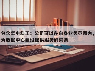 包含华电科工：公司可以在自身业务范围内，为数据中心建设提供服务的词条