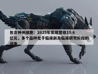 包含神州细胞：2025年实现营收15.6亿元，多个品种处于临床前及临床研究阶段的词条