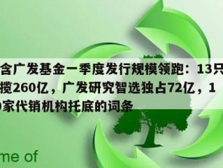 包含广发基金一季度发行规模领跑：13只产品揽260亿，广发研究智选独占72亿，130家代销机构托底的词条