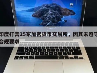 印度打击25家加密货币交易所，因其未遵守合规要求