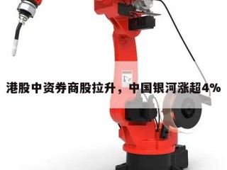 港股中资券商股拉升，中国银河涨超4%