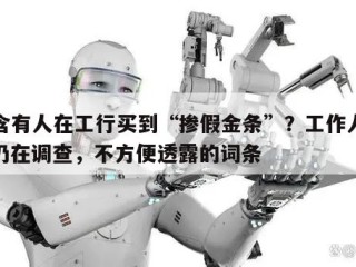 包含有人在工行买到“掺假金条”？工作人员：仍在调查，不方便透露的词条