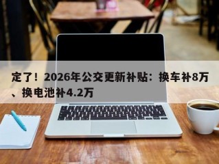定了！2026年公交更新补贴：换车补8万、换电池补4.2万