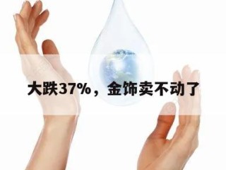大跌37%，金饰卖不动了