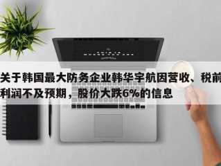 关于韩国最大防务企业韩华宇航因营收、税前利润不及预期，股价大跌6%的信息