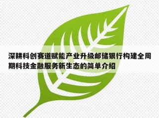 深耕科创赛道赋能产业升级邮储银行构建全周期科技金融服务新生态的简单介绍