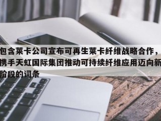 包含莱卡公司宣布可再生莱卡纤维战略合作，携手天虹国际集团推动可持续纤维应用迈向新阶段的词条