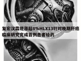 复宏汉霖现涨超8%HLX13针对晚期肝癌临床研究完成首例患者给药