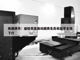 美国债市：避险买盘推动国债走高收益率全线下行