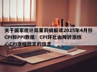 关于国家统计局董莉娟解读2025年4月份CPI和PPI数据：CPI环比由降转涨核心CPI涨幅稳定的信息